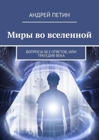Книга Андрей Петин Миры во вселенной. Вопросы без ответов, или Трагедия века