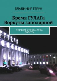 Книга Владимир Герун Бремя ГУЛАГа Воркуты заполярной. Угольная столица мира Воркута