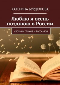 Книга Катерина Бурдюкова Люблю я осень позднюю в России. Сборник стихов и рассказов