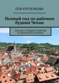 Книга Оля Крупенкова Полный гид по рабочим будням Чехии. Или все о трудоустройстве в Чешской Республике