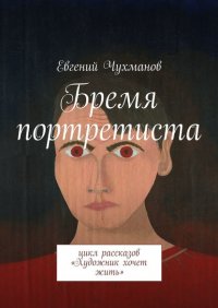 Книга Евгений Чухманов Бремя портретиста. Цикл рассказов «Художник хочет жить»