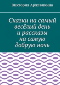 Книга Виктория Алексеевна Аржевикина Сказки на самый весёлый день и рассказы на самую добрую ночь