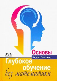 Книга Эндрю Гласснер, В. А. Яроцкий Глубокое обучение без математики. Том 1. Основы