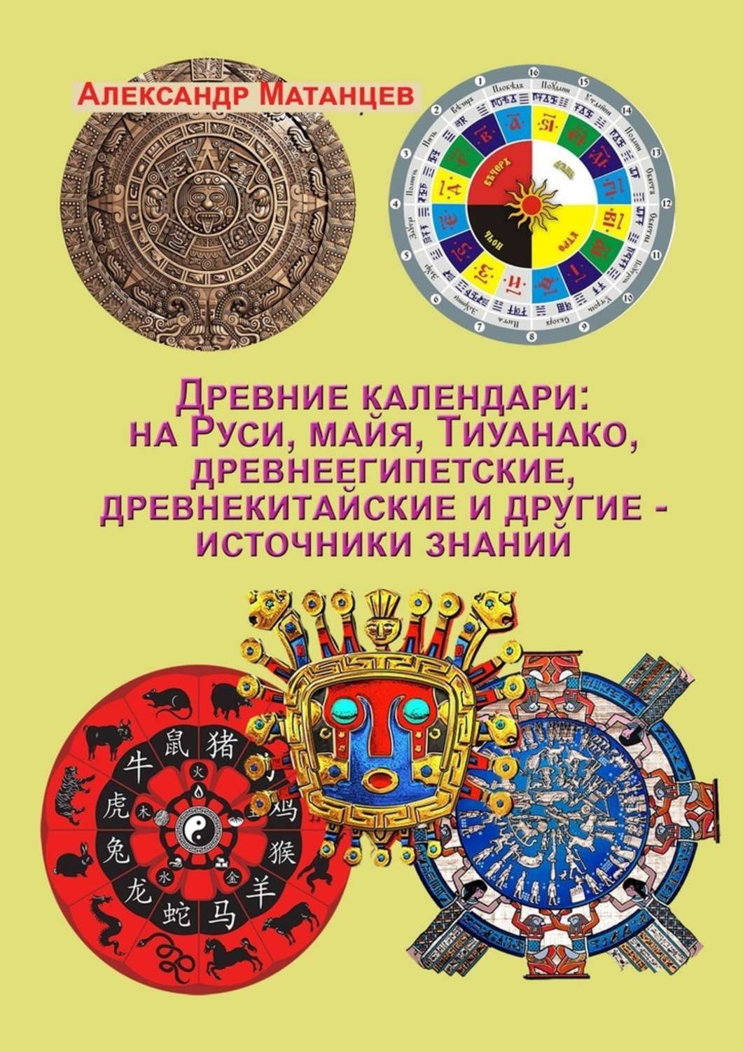 Книга Александр Матанцев Древние календари: на Руси, майя, Тиуанако, древнеегипетские, древнекитайские и другие – источники знаний