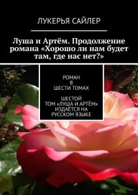 Книга Лукерья Сайлер Луша и Артём. Продолжение романа «Хорошо ли нам будет там, где нас нет?». Роман в шести томах. Шестой том «Луша и Артём» издаётся на русском языке