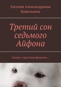 Книга Евгения Александровна Корельцева Третий сон седьмого Айфона. Сказка с грустным финалом…