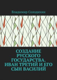 Книга Владимир Солодихин Создание русского государства. Иван Третий и его сын Василий