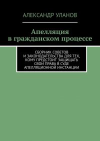 Книга Александр Уланов Апелляция в гражданском процессе. Сборник советов и законодательства для тех, кому предстоит защищать свои права в суде апелляционной инстанции