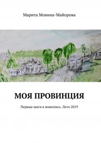 Книга Марита Мовина-Майорова Моя провинция. Первые шаги в живопись. Лето 2019