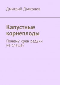 Книга Дмитрий Дьяконов Капустные корнеплоды. Почему хрен редьки не слаще?