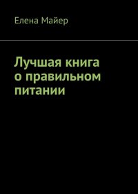 Книга Елена Майер Лучшая книга о правильном питании