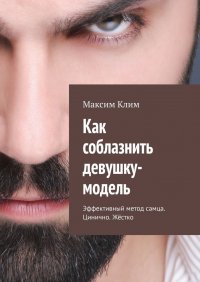 Книга Максим Клим Как соблазнить девушку-модель. Эффективный метод самца. Цинично. Жёстко