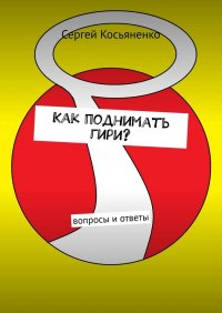 Книга Сергей Косьяненко Как поднимать гири? Вопросы и ответы