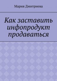Книга Мария Дмитриева Как заставить инфопродукт продаваться. Мини-руководство для инфобизнесменов