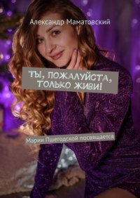 Книга Александр Маматовский Ты, пожалуйста, только живи! Марии Пшегодской посвящается