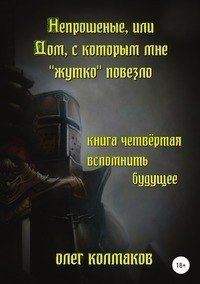 Книга Олег Колмаков Непрошеные, или Дом, с которым мне «жутко» повезло. Книга четвёртая. Вспомнить будущее