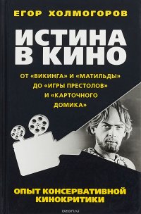 Книга Егор Холмогоров Истина в кино. Опыт консервативной кинокритики. От «Викинга» и «Матильды» до «Игры престолов» и «Карточного домика»