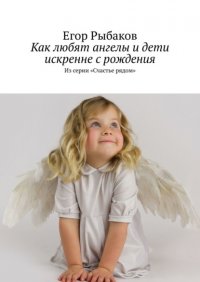 Книга Егор Рыбаков Как любят ангелы и дети искренне с рождения. Из серии «Счастье рядом»