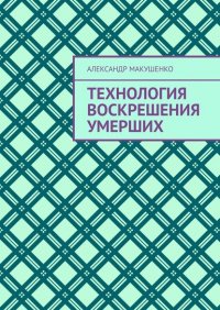 Книга Александр Макушенко Технология воскрешения умерших
