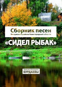 Книга Алексей Иванович Бурдаев Сидел Рыбак. Сборник песен Ветлужского района Нижегородской области