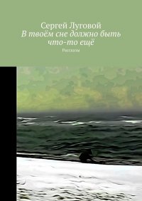 Книга Сергей Луговой В твоём сне должно быть что-то ещё. Рассказы