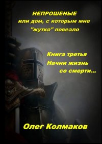 Книга Олег Колмаков Непрошеные, или Дом, с которым мне «жутко» повезло. Книга третья. Начни жизнь со смерти…