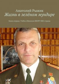 Книга Анатолий Рыжик Жизнь в зелёном мундире. Книга первая. Учёба в Минском ВИЗРУ ПВО страны