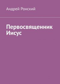 Книга Андрей Ронский Первосвященник Иисус