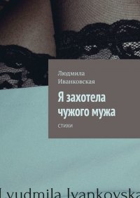 Книга Людмила Иванковская Я захотела чужого мужа. Стихи