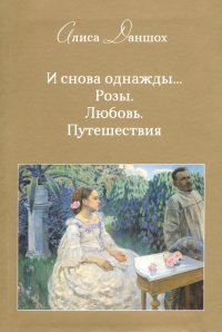 Книга Алиса Даншох И снова однажды… Розы. Любовь. Путешествия