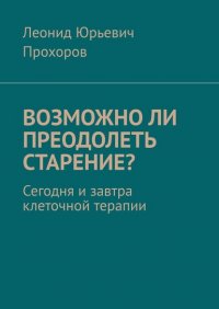 Книга Леонид Юрьевич Прохоров Возможно ли преодолеть старение? Сегодня и завтра клеточной терапии