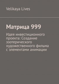 Книга Velikaya Lives Матрица 999. Идея инвестиционного проекта: Создание эзотерического художественного фильма с элементами анимации