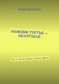 Книга Игорь Григорьян Иллюзия третья – квантовая. Том 1: Ничто тёмно-синего цвета