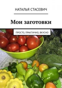 Книга Наталья Стасевич Мои заготовки. Просто, практично, вкусно