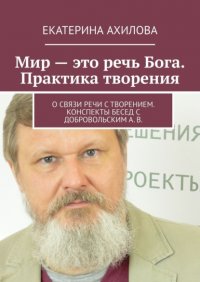 Книга Екатерина Ахилова Мир – это речь Бога. Практика творения. О связи речи с творением. Конспекты бесед с Добровольским А. В.