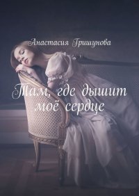Книга Анастасия Гришунова Там, где дышит моё сердце