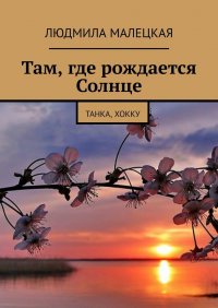Книга Людмила Малецкая Там, где рождается Солнце. Танка, хокку