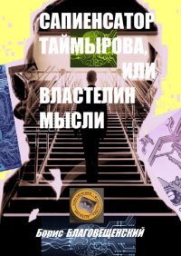 Книга Борис Благовещенский Сапиенсатор Таймырова, или Властелин мысли. Фантастическая история сапиенсатора