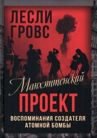 Книга Лесли Гровс Манхэттенский проект. Воспоминания создателя атомной бомбы