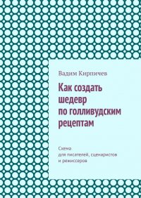 Книга Вадим Кирпичев Как создать шедевр по голливудским рецептам. Схема для писателей, сценаристов и режиссеров