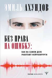 Книга Эмиль Ахундов Без права на ошибку. Как на самом деле работают нейрохирурги