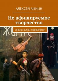 Книга Алексей Аимин Не афишируемое творчество. Скверы кухни подворотни