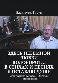 Книга Владимир Герун Здесь неземной любви водоворот… В стихах и песнях я оставлю душу. Мои родные города – Воркута и Дзержинск