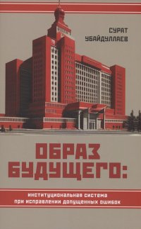 Книга Сурат Нусратиллаевич Убайдуллаев Образ будущего: институциональная система при исправлении допущенных ошибок