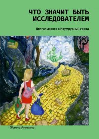 Книга Жанна Аникина Что значит быть исследователем. Долгая дорога в Изумрудный город