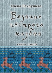Книга Елена Вахрушева Вязание пестрого клубка. Книга стихов