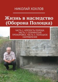 Книга Николай Хохлов Жизнь в наследство (Оборона Полоцка). Часть 1. Крепость полоцк. Часть 2. Сеннинская прохоровка. Часть 3. Полоцкое направление