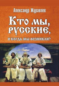 Книга Александр Журавлев Кто мы, русские, и когда мы возникли?