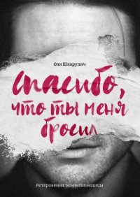 Книга Оля Шкарупич Спасибо, что ты меня бросил. #откровения телевизионщицы