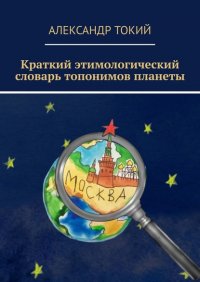 Книга Александр Токий Краткий этимологический словарь топонимов планеты. У истоков цивилизации